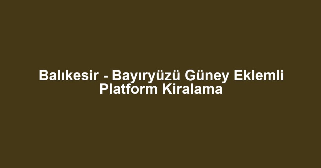 Balıkesir - Bayıryüzü Güney Eklemli Platform Kiralama
