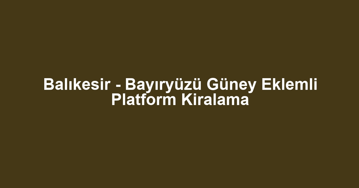 Balıkesir - Bayıryüzü Güney Eklemli Platform Kiralama