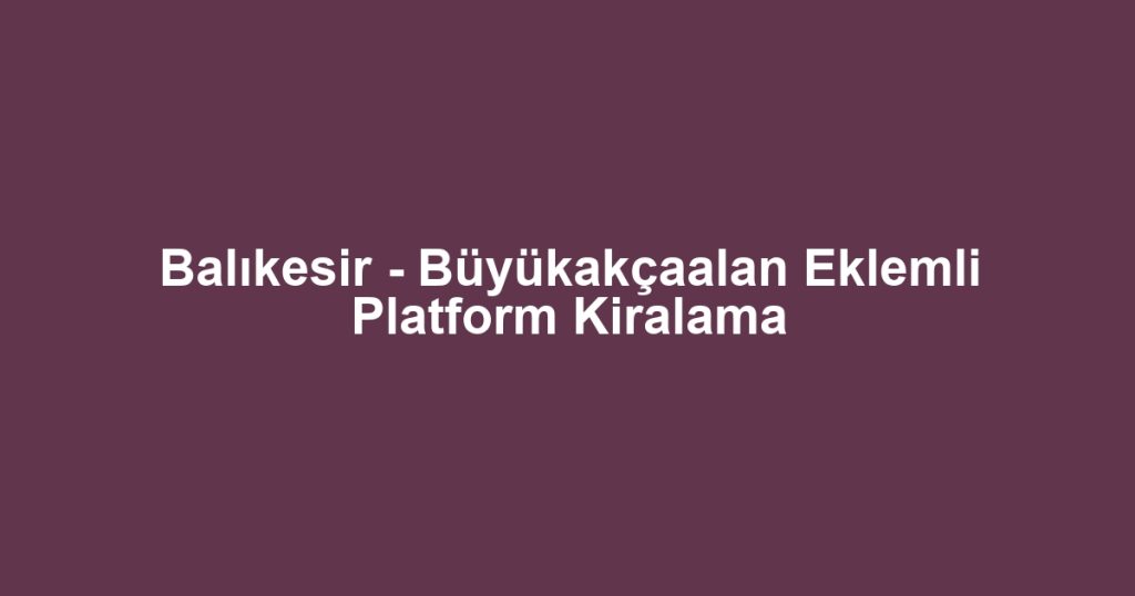 Balıkesir - Büyükakçaalan Eklemli Platform Kiralama