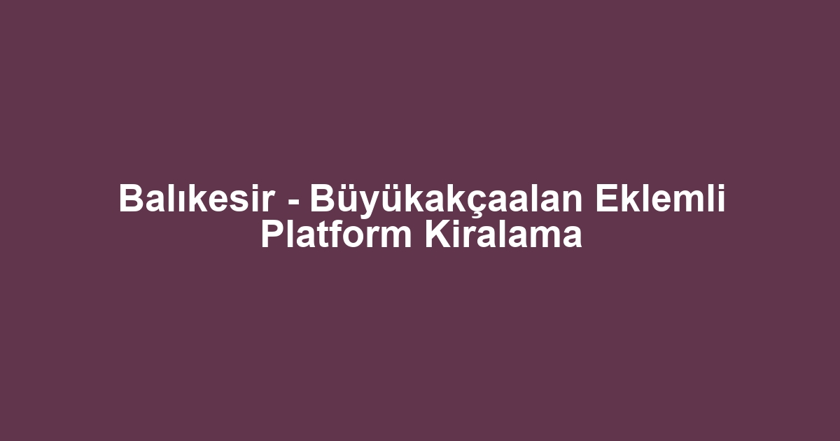 Balıkesir - Büyükakçaalan Eklemli Platform Kiralama