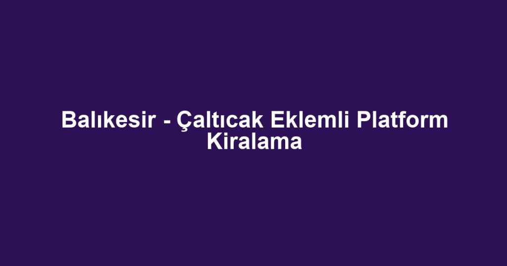 Balıkesir - Çaltıcak Eklemli Platform Kiralama