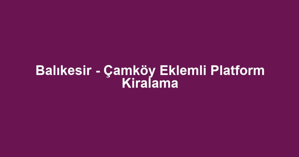 Balıkesir - Çamköy Eklemli Platform Kiralama