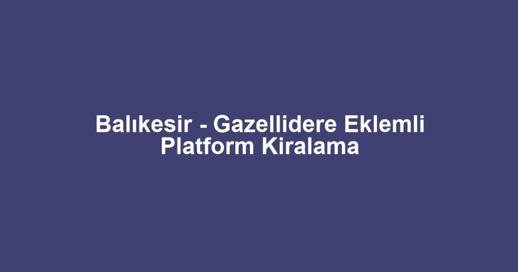 Balıkesir - Gazellidere Eklemli Platform Kiralama