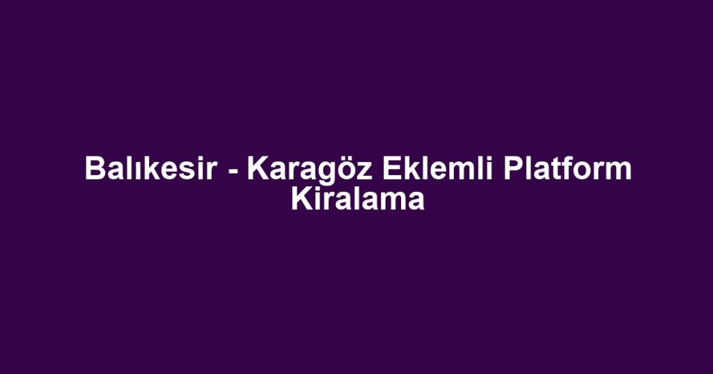 Balıkesir - Karagöz Eklemli Platform Kiralama