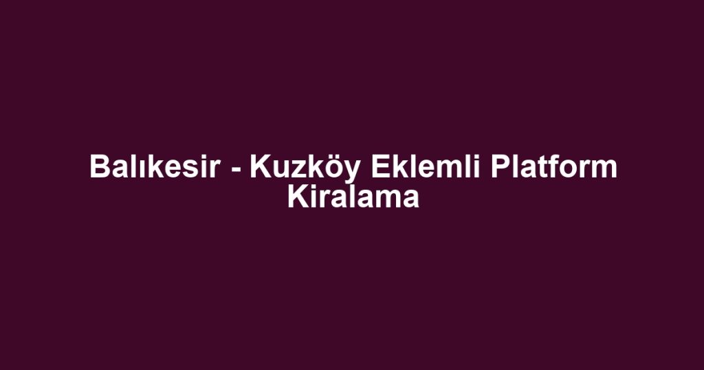 Balıkesir - Kuzköy Eklemli Platform Kiralama