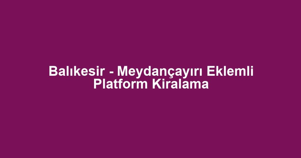 Balıkesir - Meydançayırı Eklemli Platform Kiralama