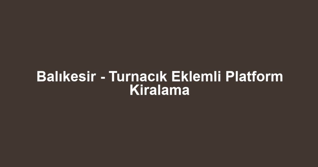 Balıkesir - Turnacık Eklemli Platform Kiralama