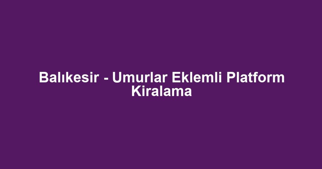 Balıkesir - Umurlar Eklemli Platform Kiralama