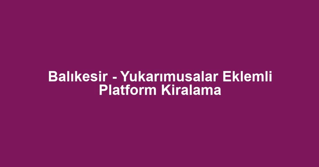 Balıkesir - Yukarımusalar Eklemli Platform Kiralama