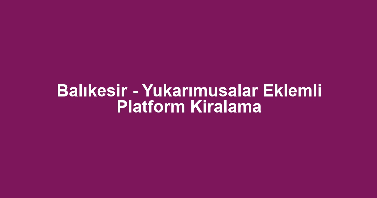 Balıkesir - Yukarımusalar Eklemli Platform Kiralama