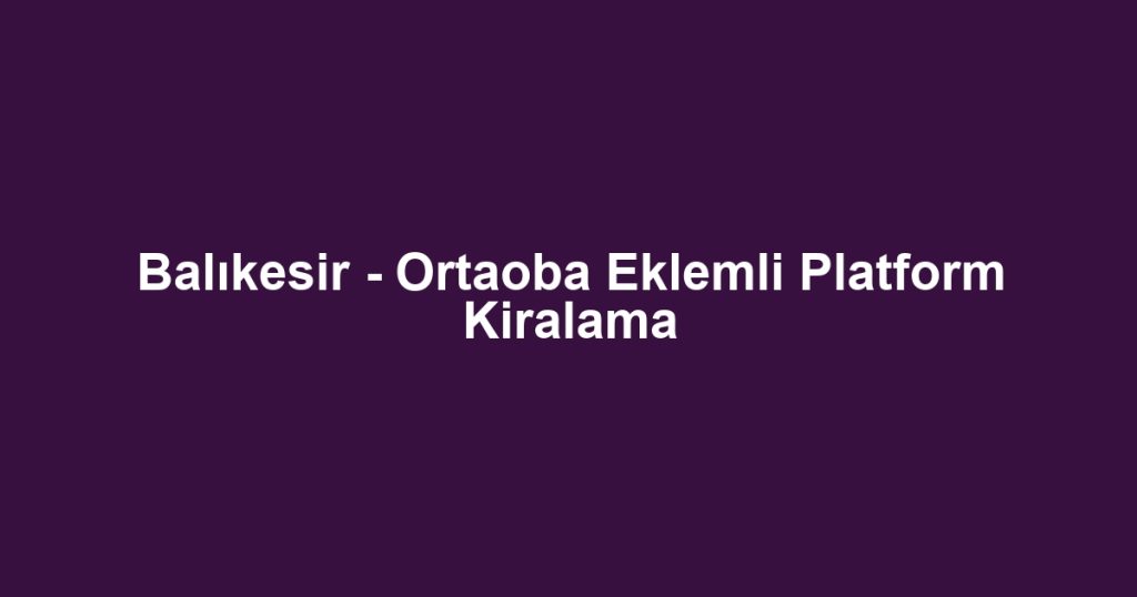 Balıkesir - Ortaoba Eklemli Platform Kiralama