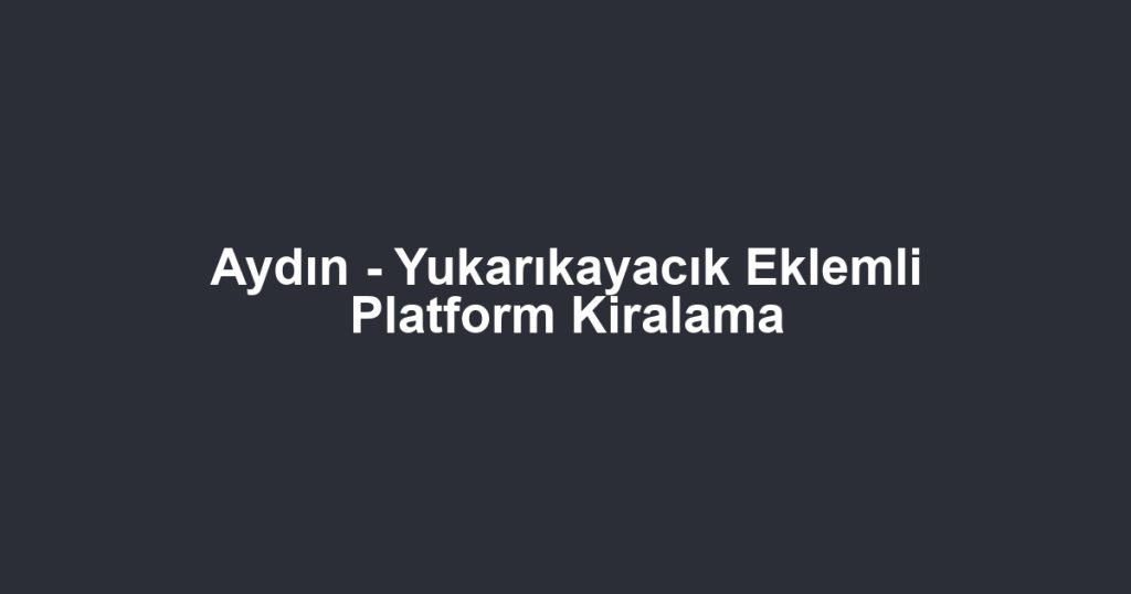 Aydın - Yukarıkayacık Eklemli Platform Kiralama