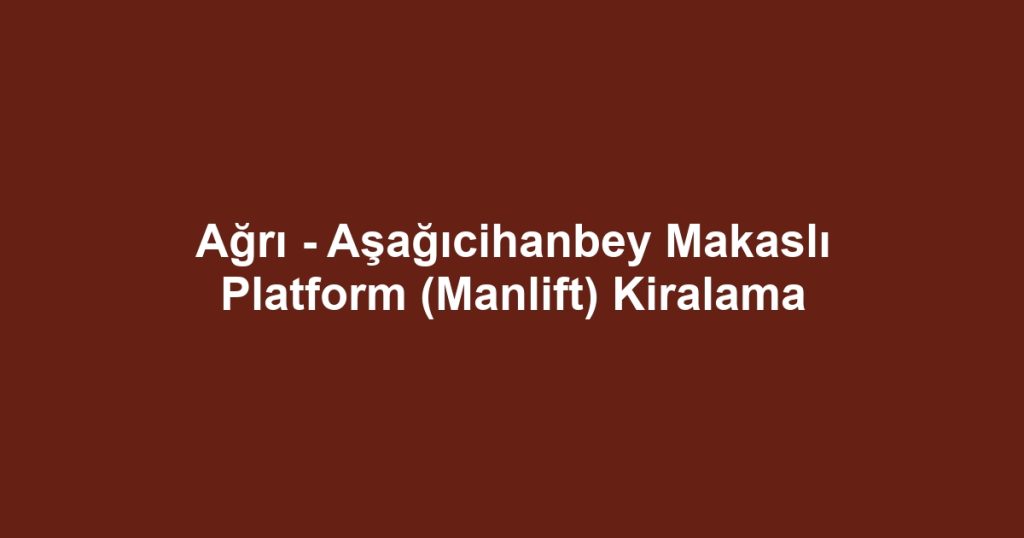 Ağrı - Aşağıcihanbey Makaslı Platform (Manlift) Kiralama