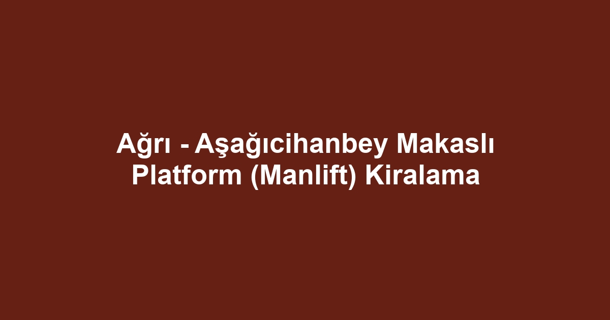 Ağrı - Aşağıcihanbey Makaslı Platform (Manlift) Kiralama