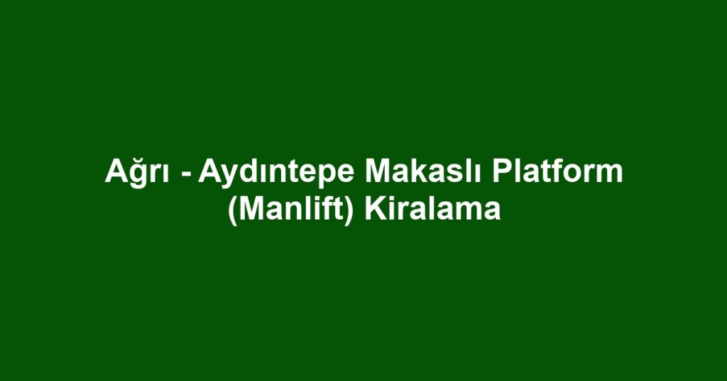 Ağrı - Aydıntepe Makaslı Platform (Manlift) Kiralama