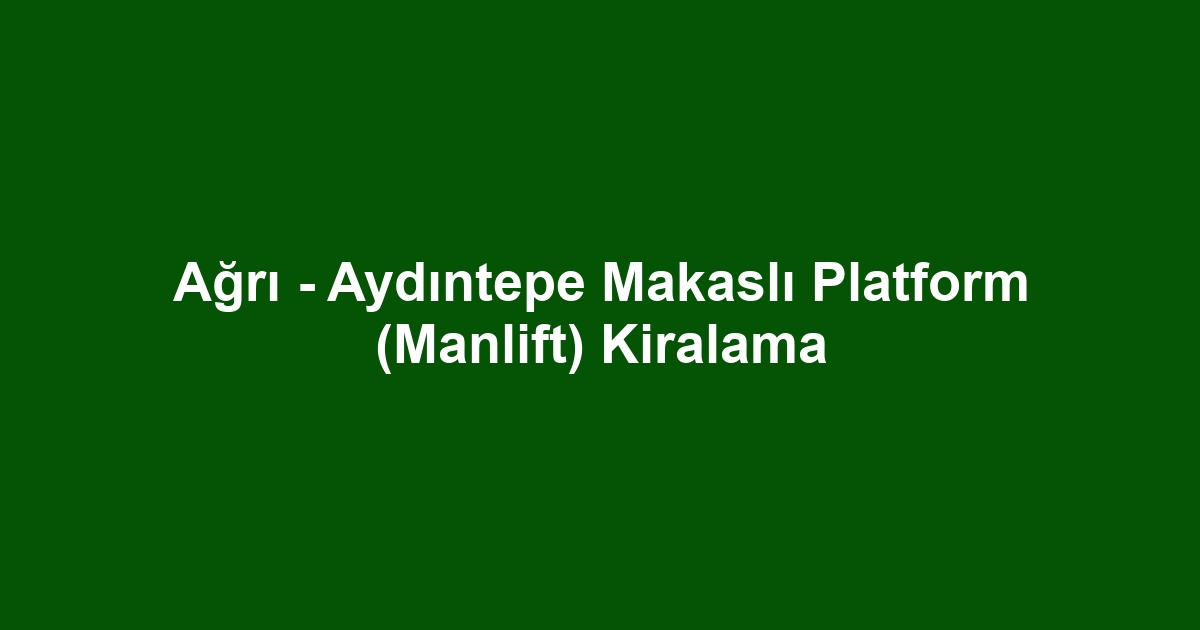 Ağrı - Aydıntepe Makaslı Platform (Manlift) Kiralama