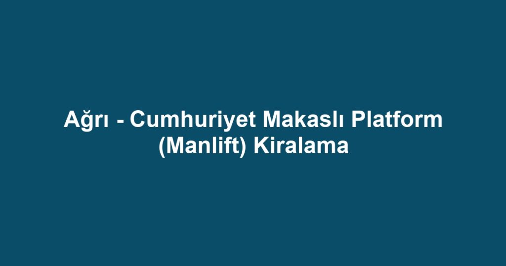 Ağrı - Cumhuriyet Makaslı Platform (Manlift) Kiralama