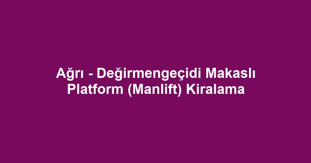 Ağrı - Değirmengeçidi Makaslı Platform (Manlift) Kiralama