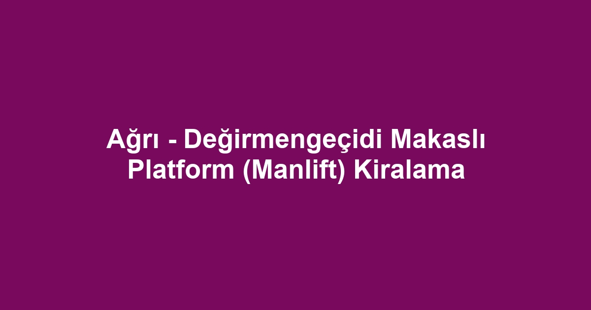 Ağrı - Değirmengeçidi Makaslı Platform (Manlift) Kiralama