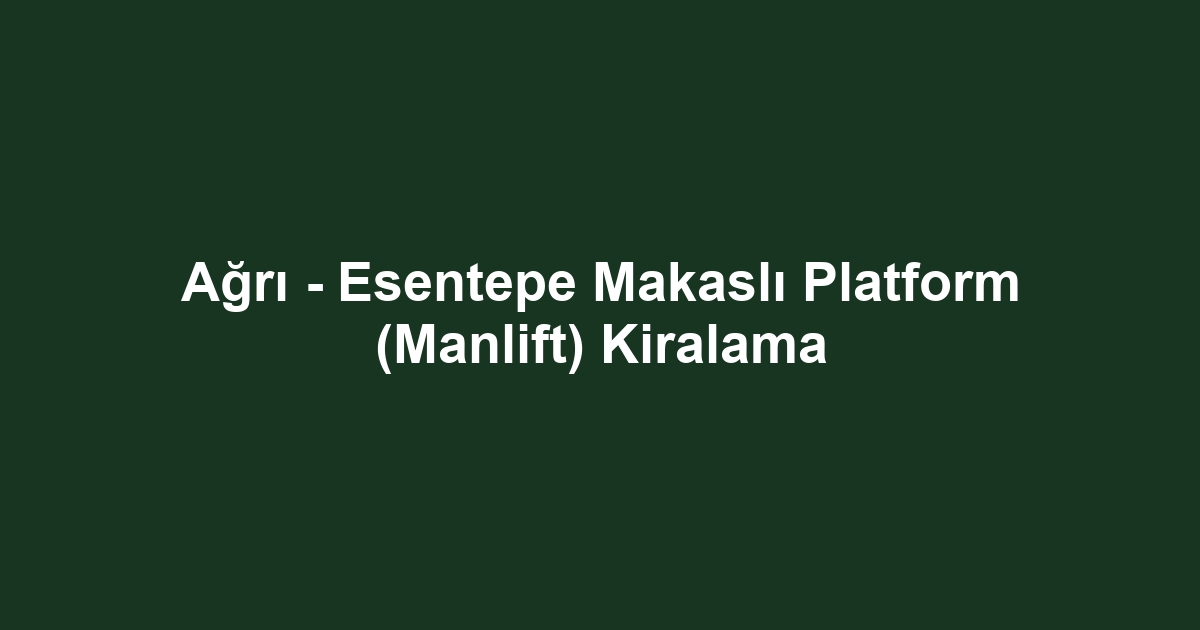 Ağrı - Esentepe Makaslı Platform (Manlift) Kiralama