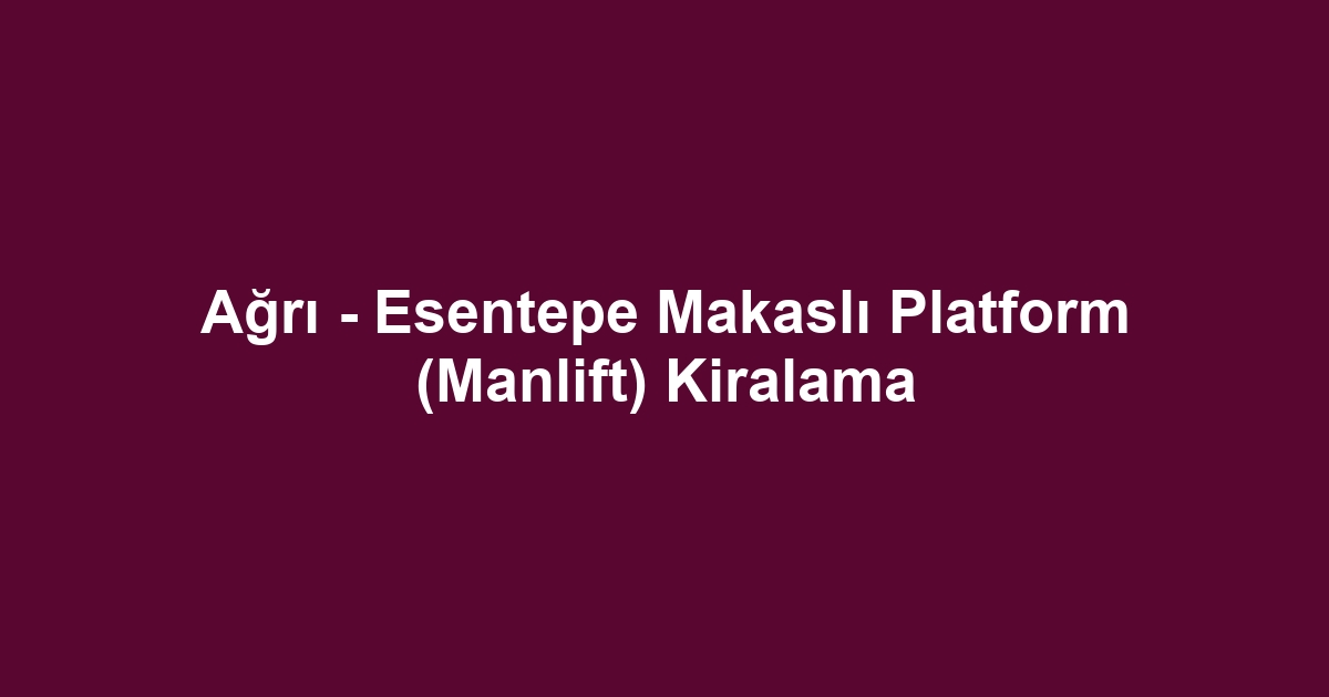 Ağrı - Esentepe Makaslı Platform (Manlift) Kiralama