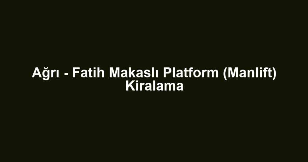 Ağrı - Fatih Makaslı Platform (Manlift) Kiralama