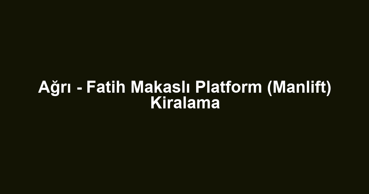 Ağrı - Fatih Makaslı Platform (Manlift) Kiralama