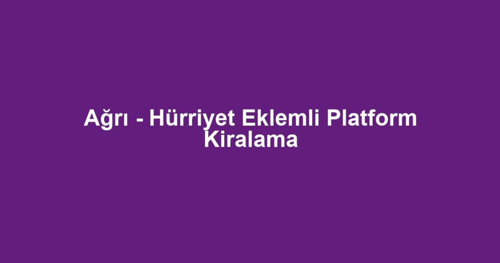 Ağrı - Hürriyet Eklemli Platform Kiralama