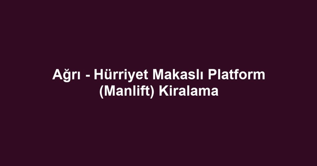 Ağrı - Hürriyet Makaslı Platform (Manlift) Kiralama