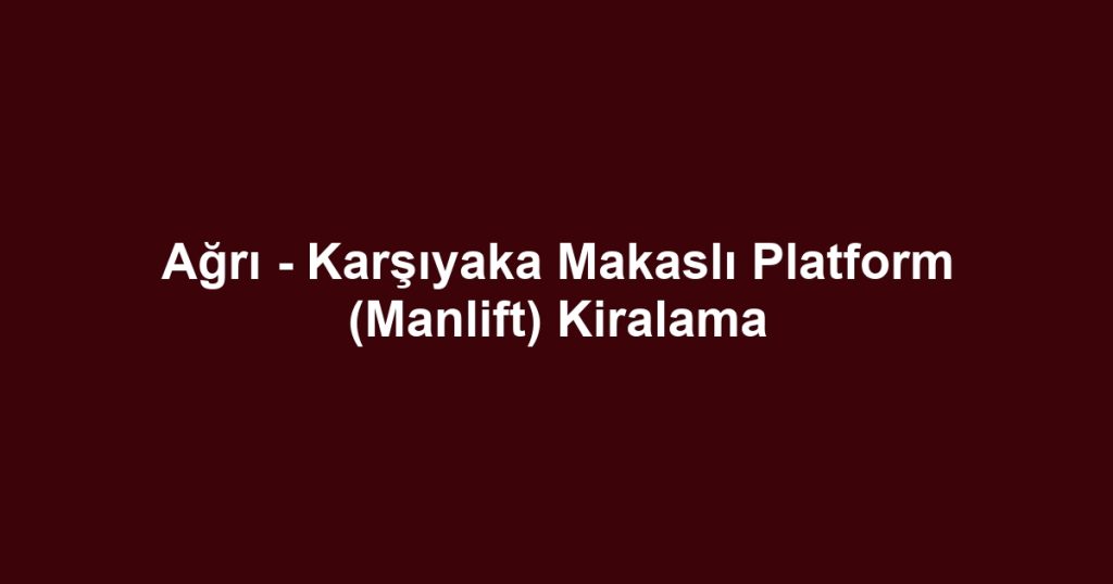Ağrı - Karşıyaka Makaslı Platform (Manlift) Kiralama