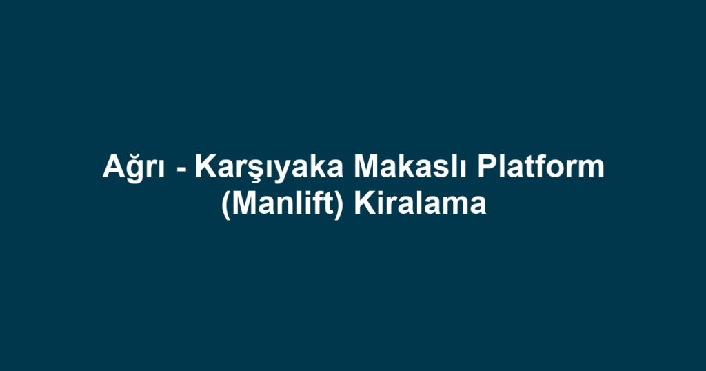 Ağrı - Karşıyaka Makaslı Platform (Manlift) Kiralama