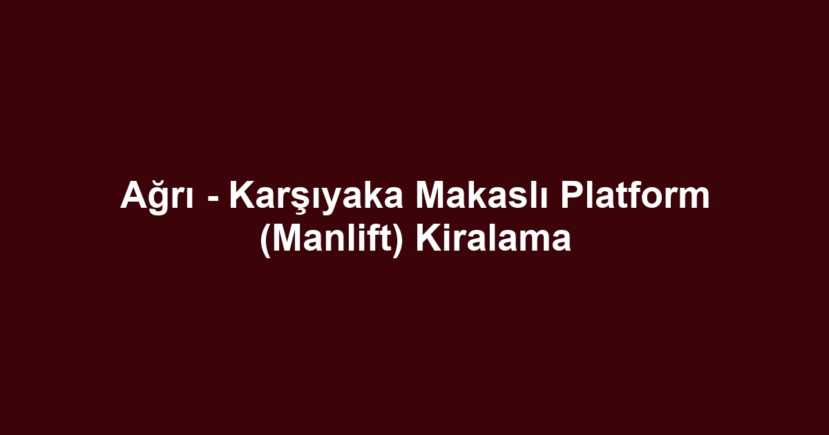 Ağrı - Karşıyaka Makaslı Platform (Manlift) Kiralama
