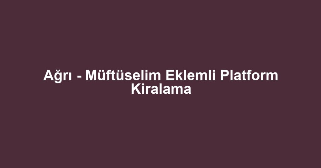 Ağrı - Müftüselim Eklemli Platform Kiralama