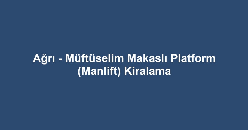 Ağrı - Müftüselim Makaslı Platform (Manlift) Kiralama