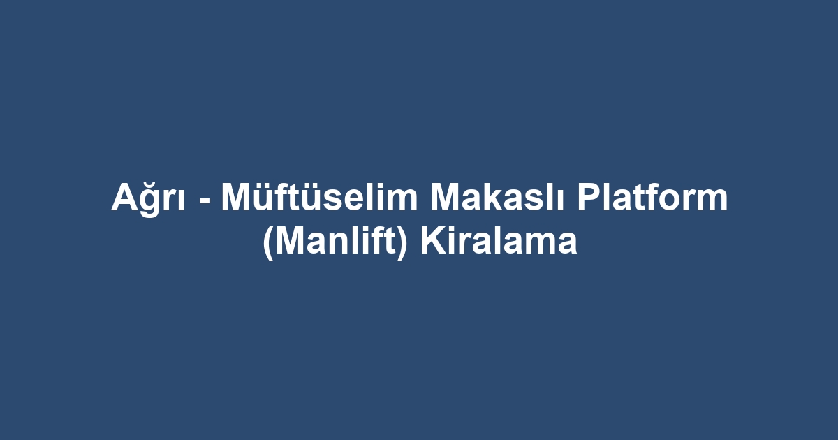 Ağrı - Müftüselim Makaslı Platform (Manlift) Kiralama