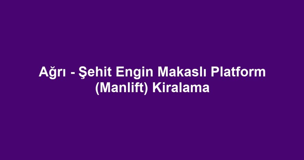 Ağrı - Şehit Engin Makaslı Platform (Manlift) Kiralama