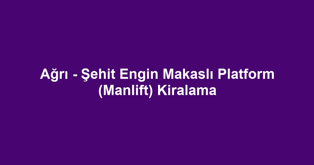 Ağrı - Şehit Engin Makaslı Platform (Manlift) Kiralama