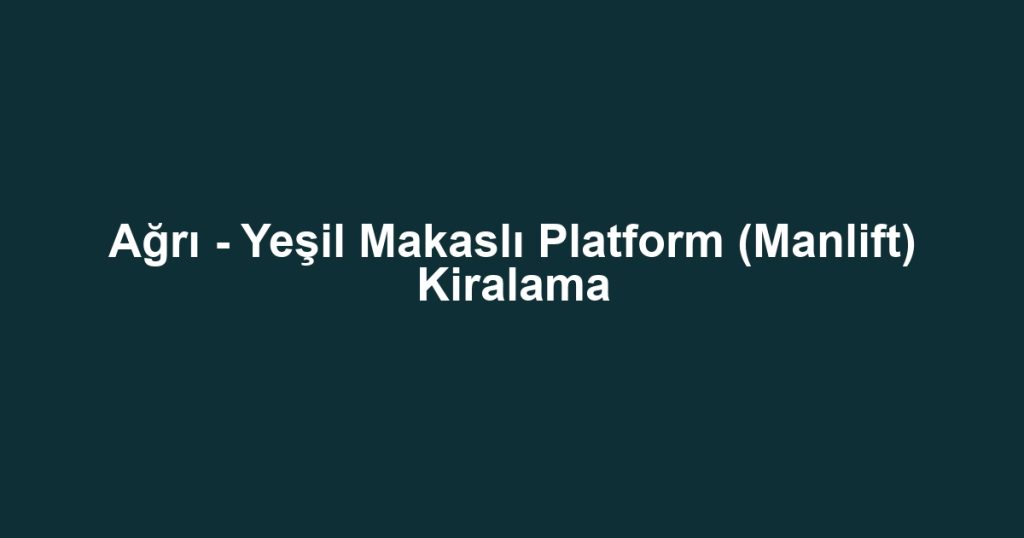 Ağrı - Yeşil Makaslı Platform (Manlift) Kiralama
