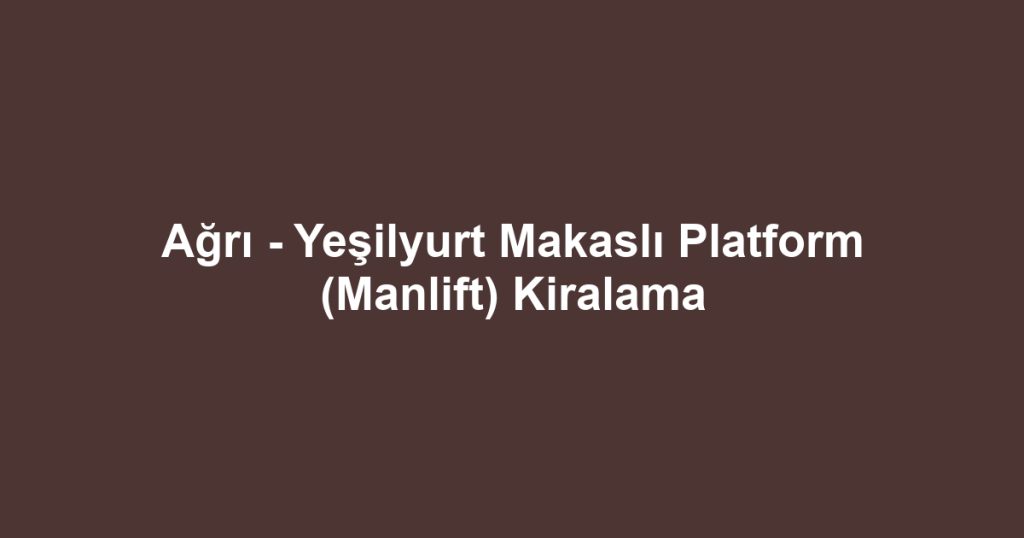 Ağrı - Yeşilyurt Makaslı Platform (Manlift) Kiralama
