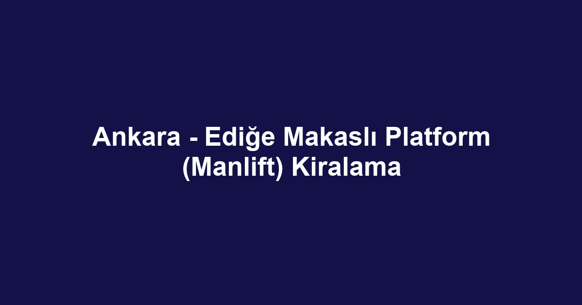 Ankara - Ediğe Makaslı Platform (Manlift) Kiralama