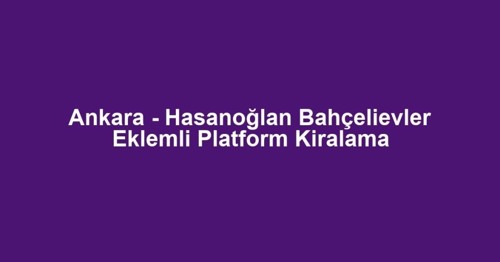 Ankara - Hasanoğlan Bahçelievler Eklemli Platform Kiralama