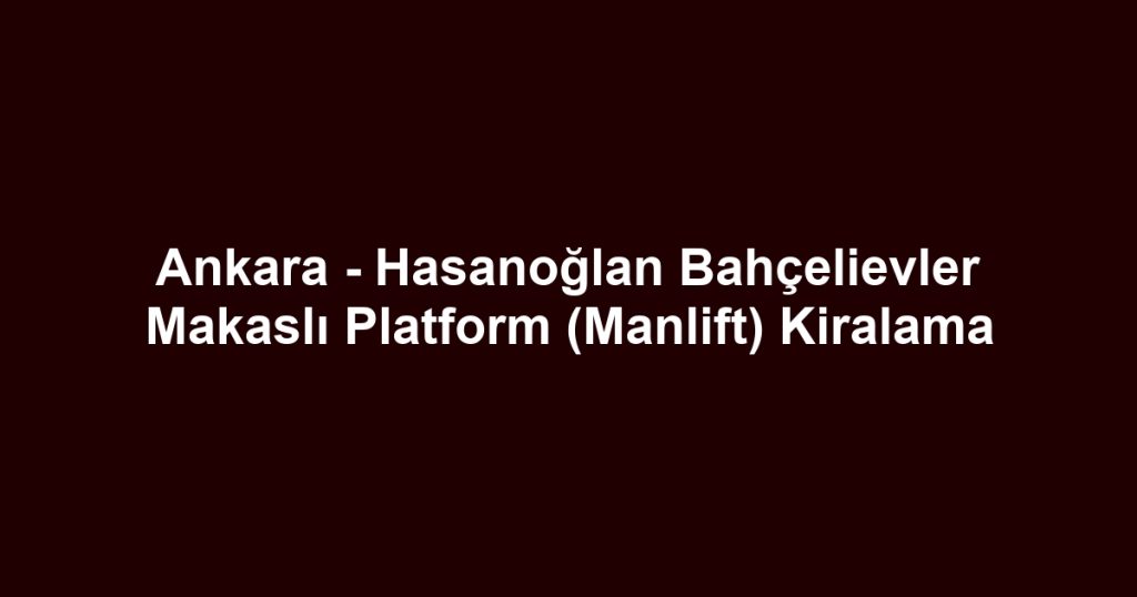 Ankara - Hasanoğlan Bahçelievler Makaslı Platform (Manlift) Kiralama