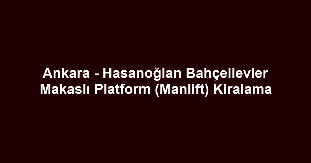 Ankara - Hasanoğlan Bahçelievler Makaslı Platform (Manlift) Kiralama