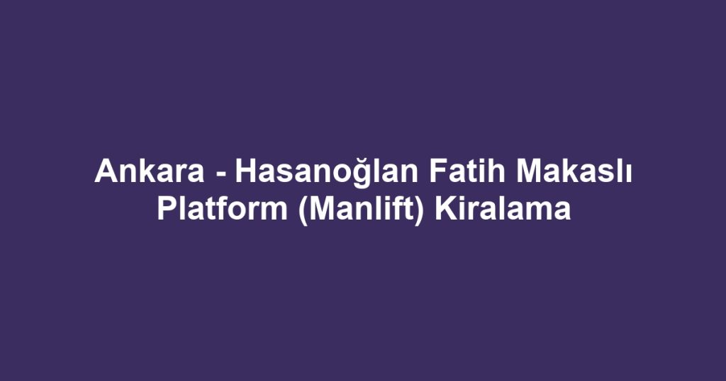 Ankara - Hasanoğlan Fatih Makaslı Platform (Manlift) Kiralama