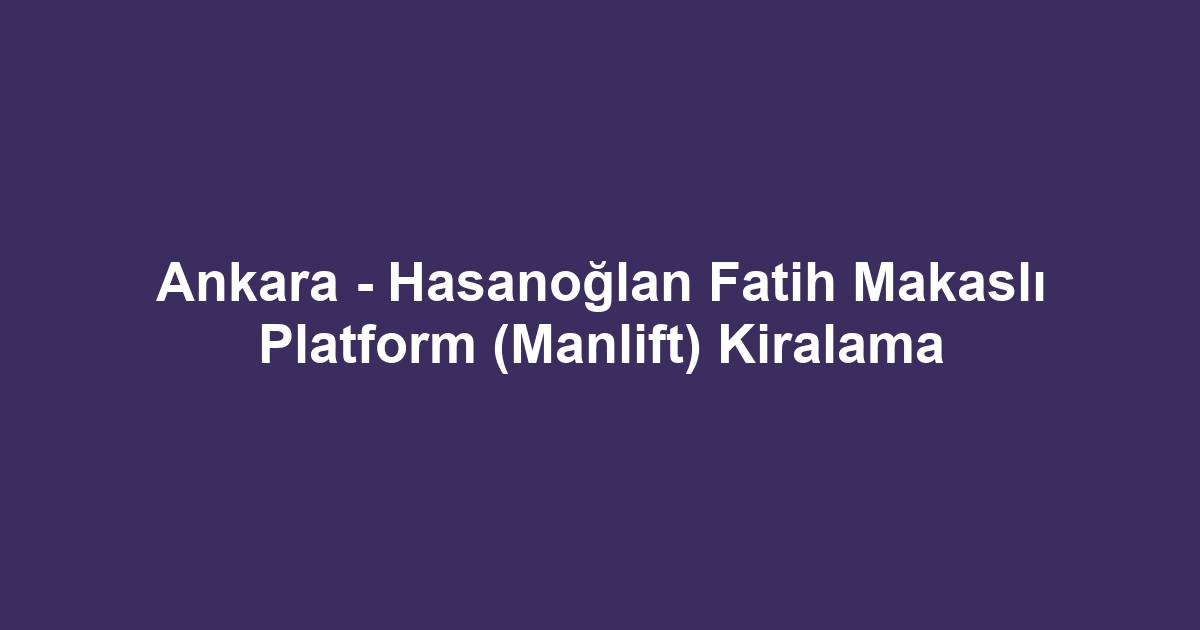 Ankara - Hasanoğlan Fatih Makaslı Platform (Manlift) Kiralama
