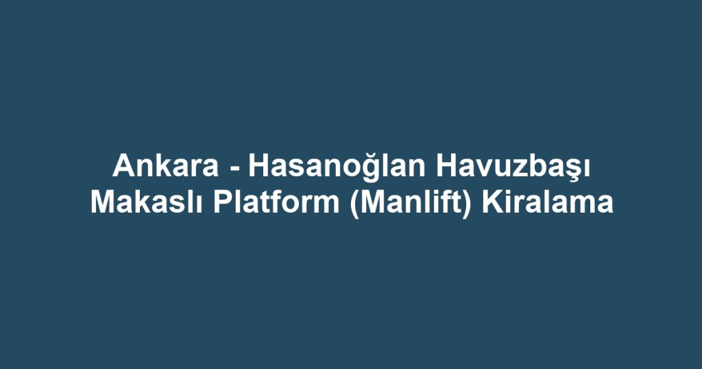Ankara - Hasanoğlan Havuzbaşı Makaslı Platform (Manlift) Kiralama