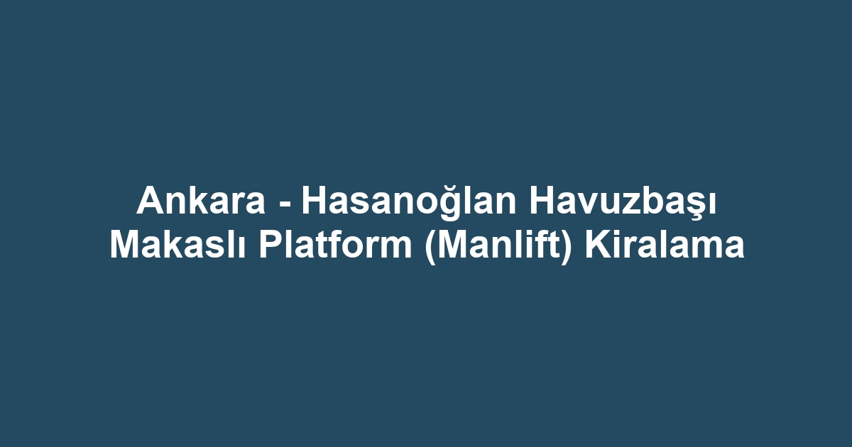 Ankara - Hasanoğlan Havuzbaşı Makaslı Platform (Manlift) Kiralama