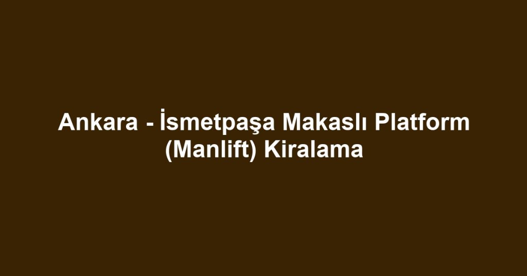 Ankara - İsmetpaşa Makaslı Platform (Manlift) Kiralama
