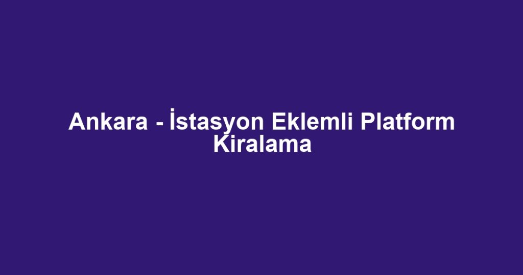 Ankara - İstasyon Eklemli Platform Kiralama