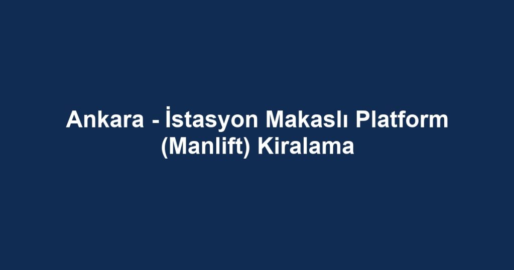 Ankara - İstasyon Makaslı Platform (Manlift) Kiralama